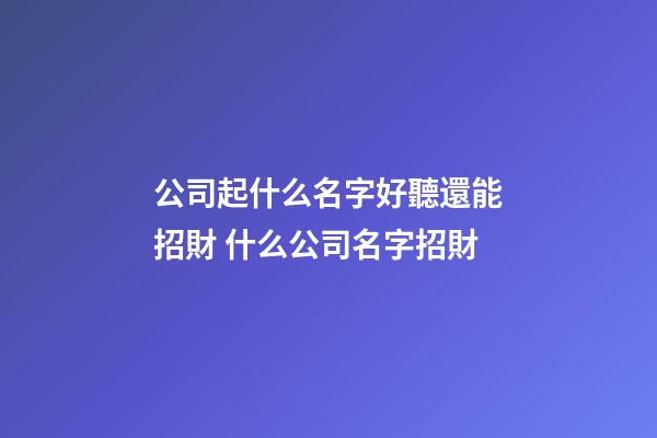 公司起什么名字好聽還能招財 什么公司名字招財